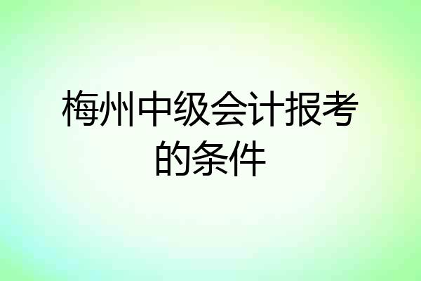 梅州中级会计报考的条件
