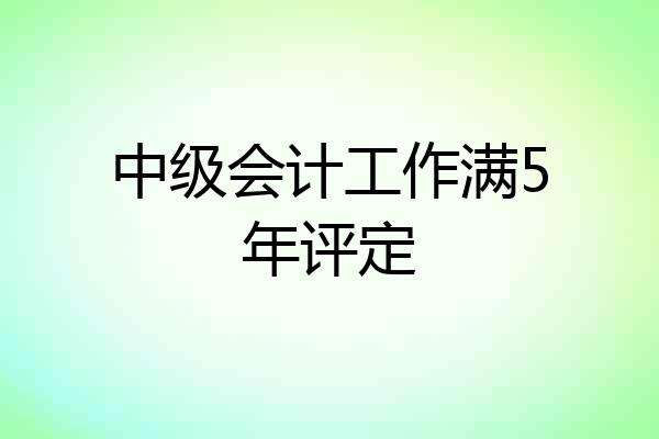 中级会计工作满5年评定