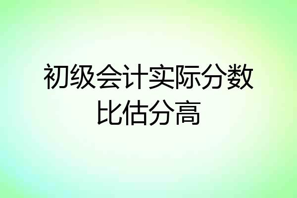 初级会计实际分数比估分高