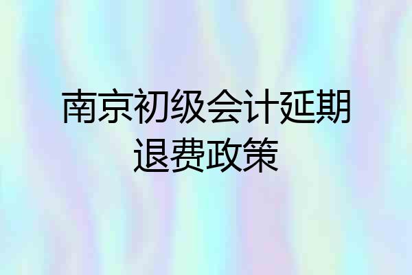 南京初级会计延期退费政策