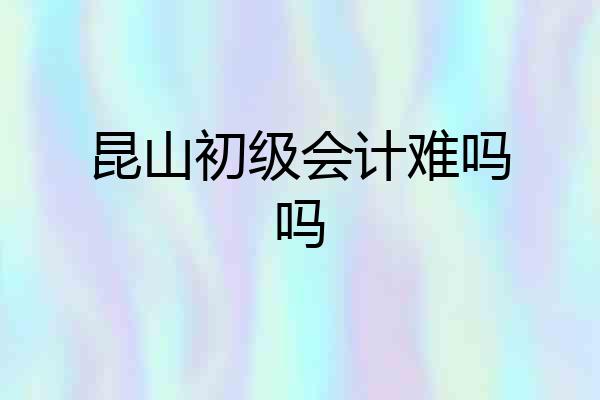 昆山初级会计难吗吗