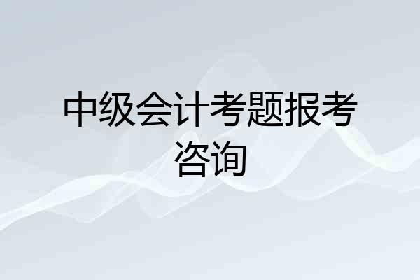 中级会计考题报考咨询