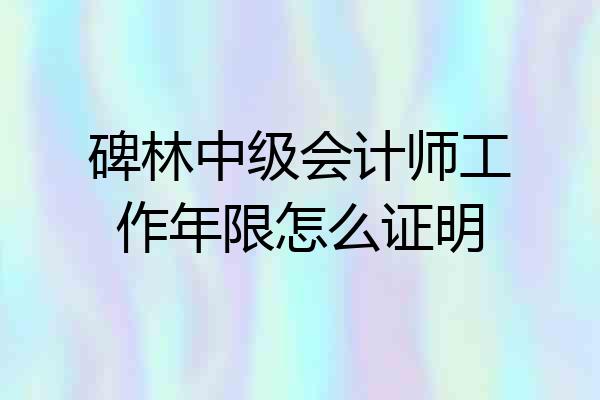 碑林中级会计师工作年限怎么证明