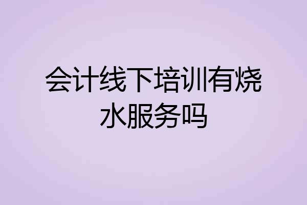 会计线下培训有烧水服务吗