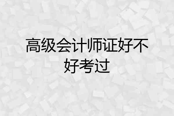 高级会计师证好不好考过
