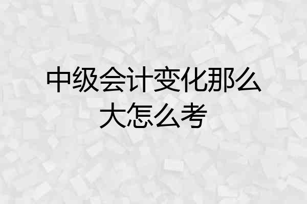 中级会计变化那么大怎么考