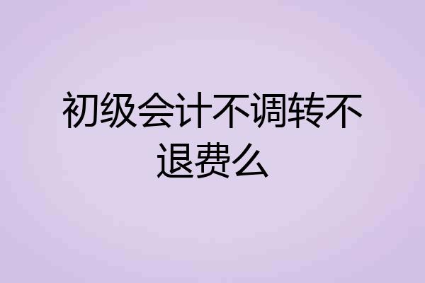 初级会计不调转不退费么