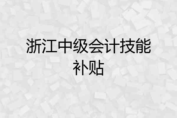 浙江中级会计技能补贴