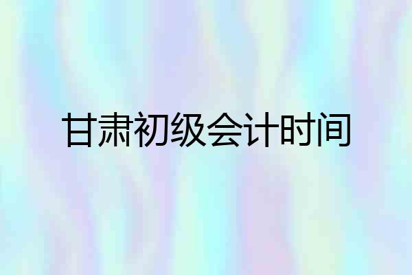 甘肃初级会计时间