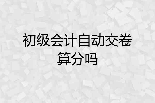初级会计自动交卷算分吗