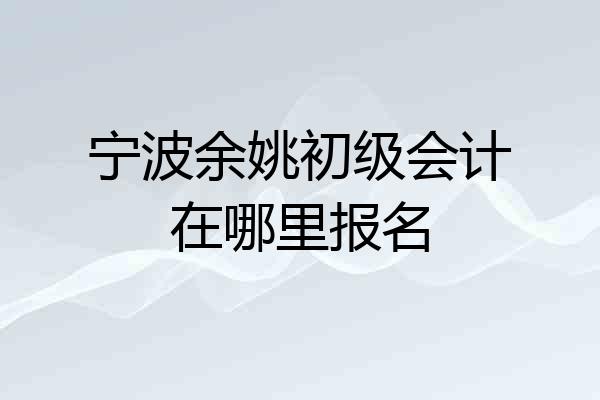 宁波余姚初级会计在哪里报名
