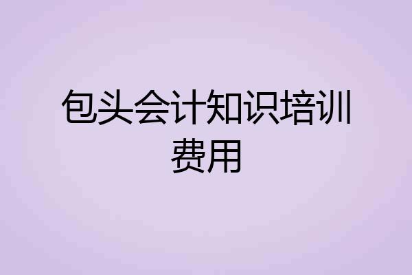 包头会计知识培训费用