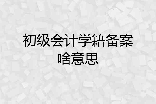 初级会计学籍备案啥意思