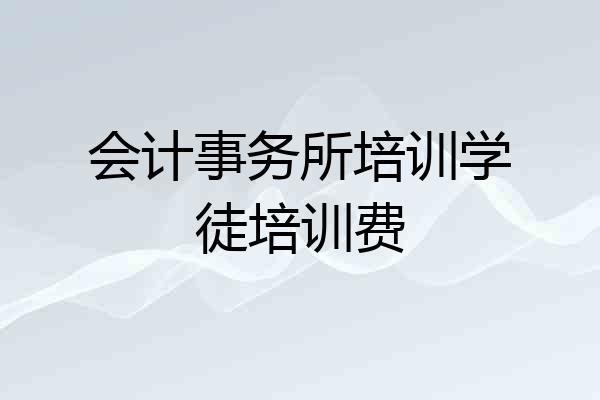 会计事务所培训学徒培训费