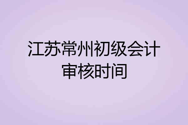 江苏常州初级会计审核时间