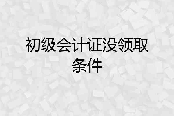 初级会计证没领取条件