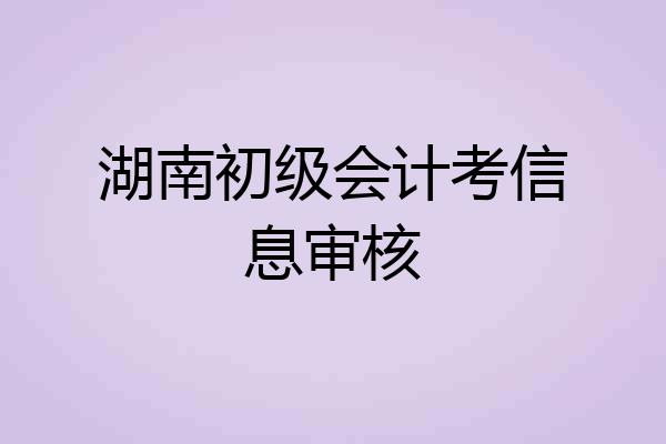 湖南初级会计考信息审核