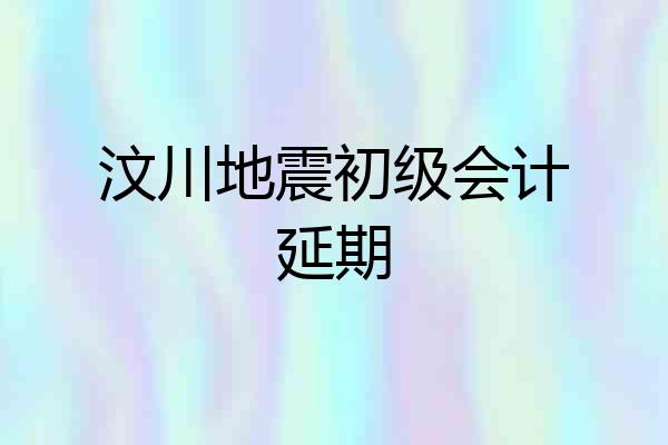 汶川地震初级会计延期