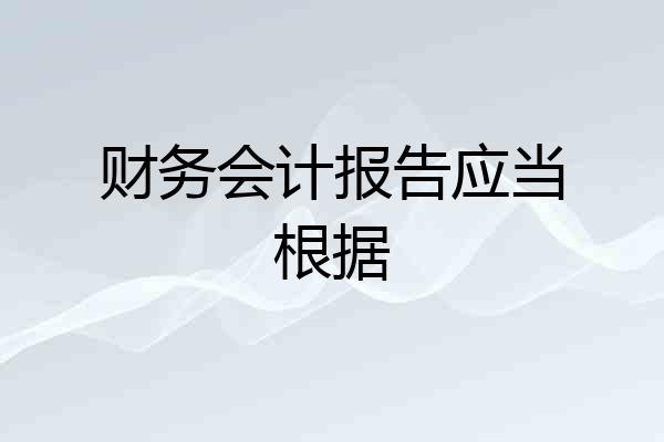 财务会计报告应当根据