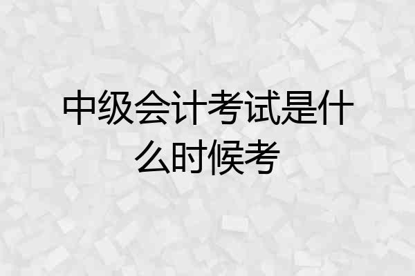 中级会计考试是什么时候考