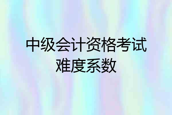 中级会计资格考试难度系数
