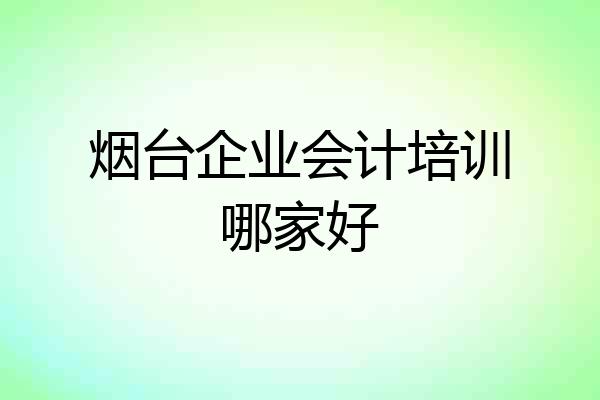 烟台企业会计培训哪家好