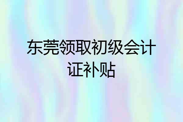 东莞领取初级会计证补贴