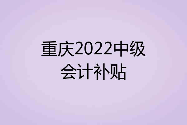 重庆2022中级会计补贴