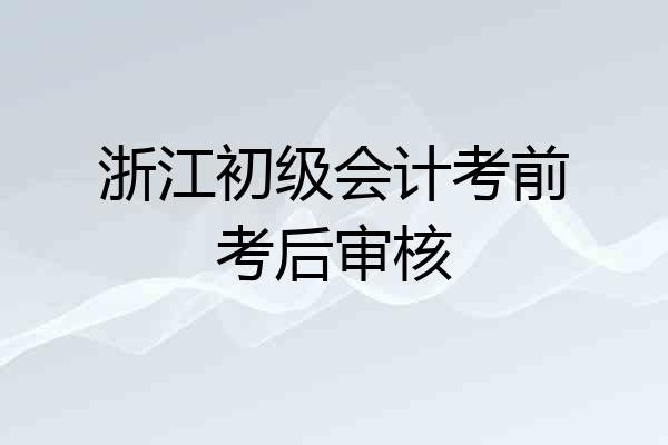浙江初级会计考前考后审核