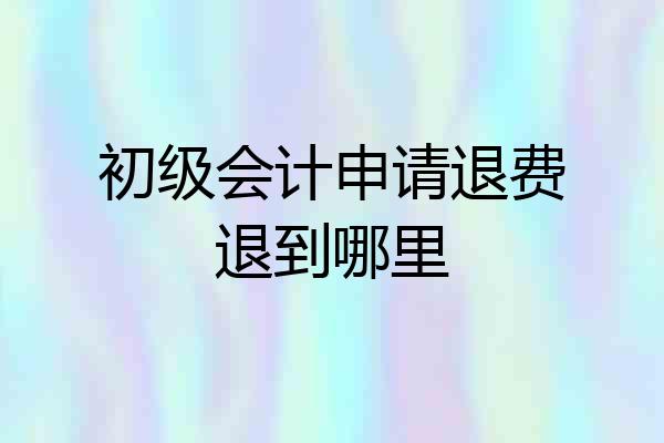 初级会计申请退费退到哪里