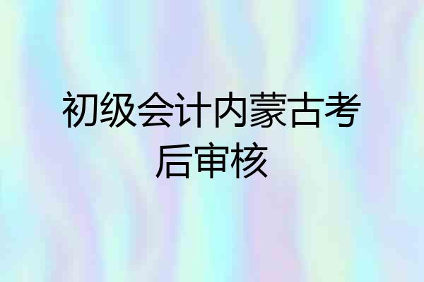 初级会计内蒙古考后审核