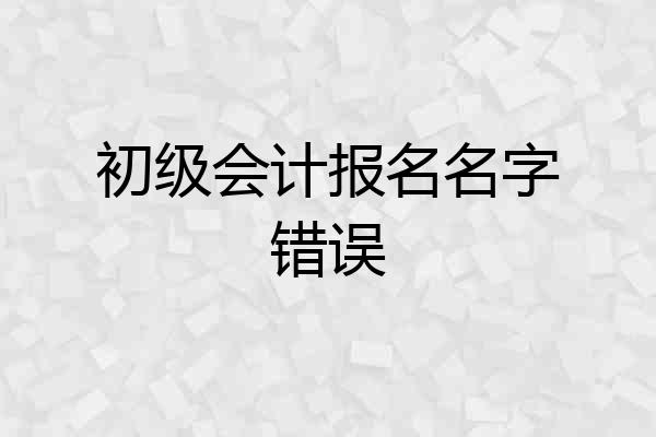 初级会计报名名字错误