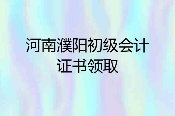 河南濮阳初级会计证书领取