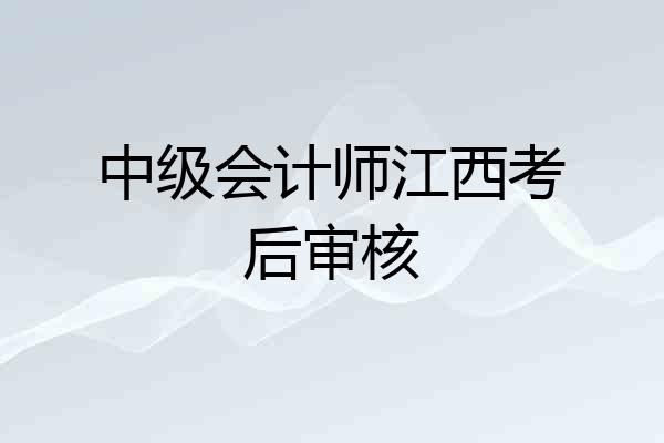 中级会计师江西考后审核