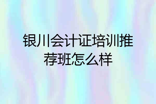 银川会计证培训推荐班怎么样