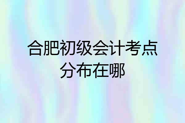 合肥初级会计考点分布在哪