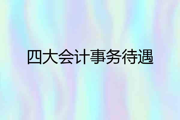 四大会计事务待遇