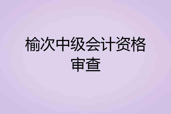 榆次中级会计资格审查