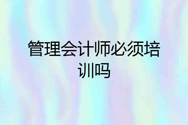管理会计师必须培训吗