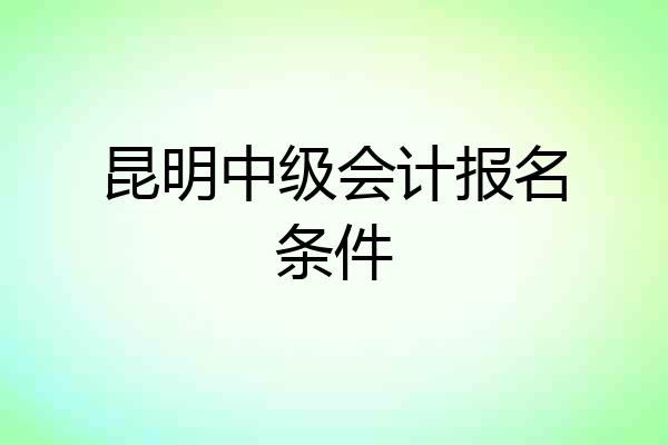 昆明中级会计报名条件