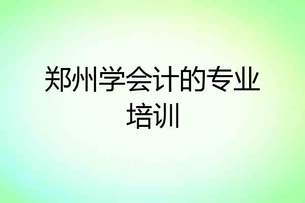 郑州学会计的专业培训