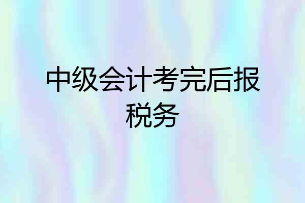 中级会计考完后报税务