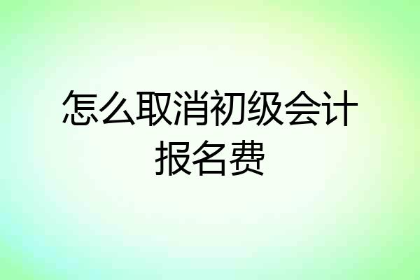 怎么取消初级会计报名费