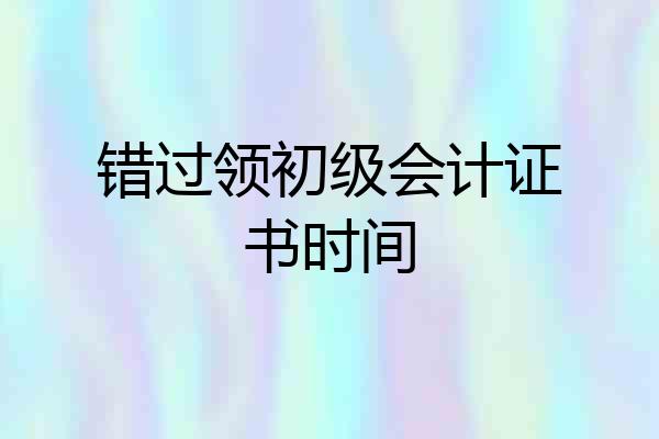 错过领初级会计证书时间