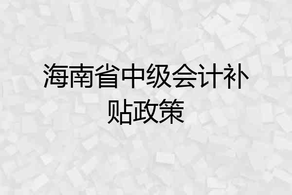 海南省中级会计补贴政策