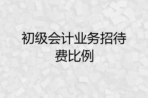 初级会计业务招待费比例