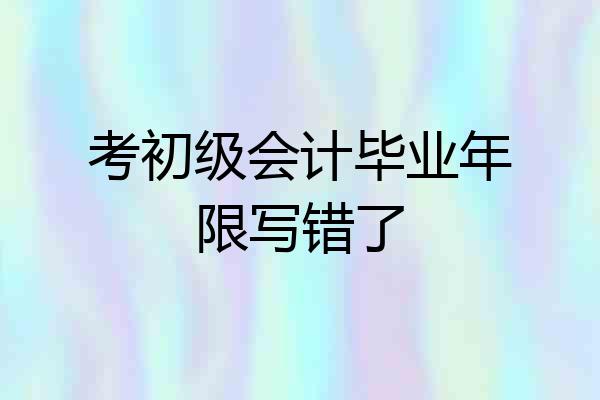 考初级会计毕业年限写错了