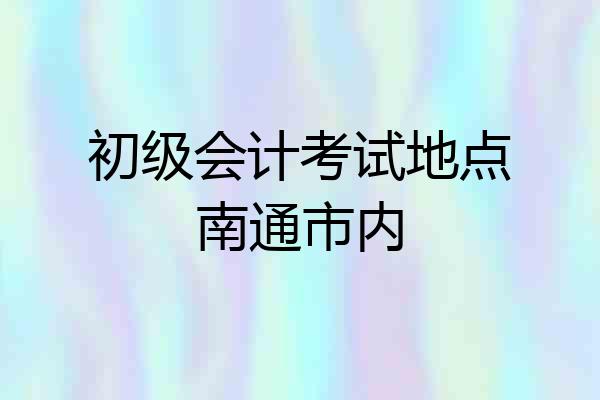 初级会计考试地点南通市内