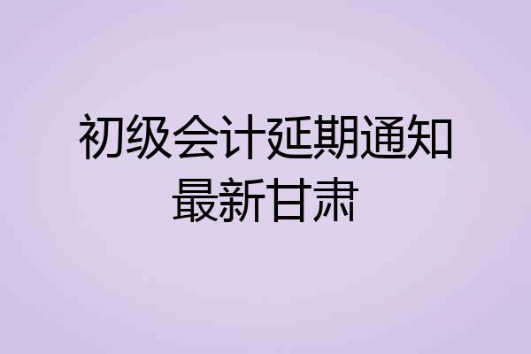 初级会计延期通知最新甘肃