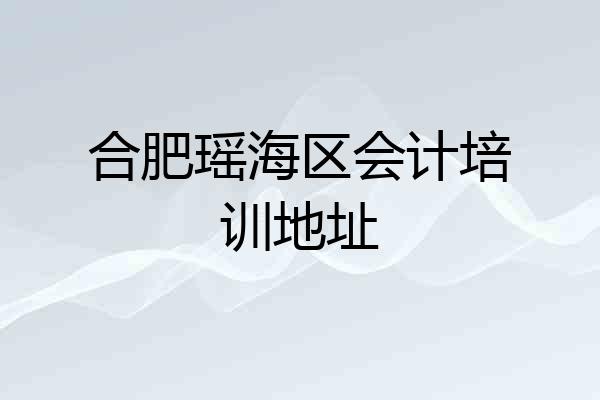 合肥瑶海区会计培训地址